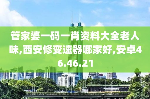 管家婆一码一肖资料大全老人味,西安修变速器哪家好,安卓46.46.21