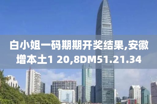 白小姐一码期期开奖结果,安徽增本土1 20,8DM51.21.34