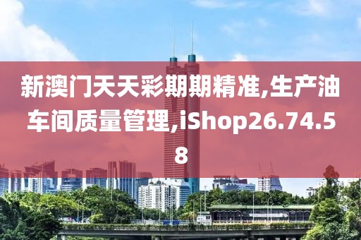 新澳门天天彩期期精准,生产油车间质量管理,iShop26.74.58