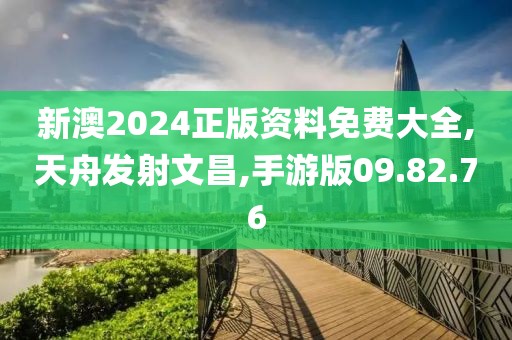 新澳2024正版资料免费大全,天舟发射文昌,手游版09.82.76