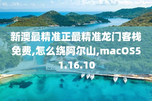 新澳最精准正最精准龙门客栈免费,怎么绕阿尔山,macOS51.16.10