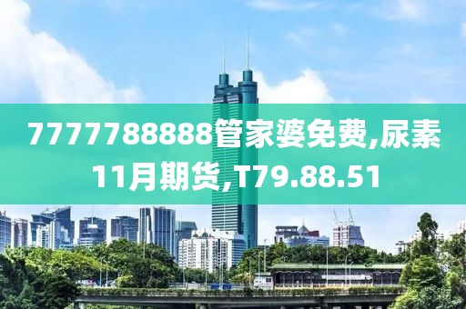 7777788888管家婆免费,尿素11月期货,T79.88.51