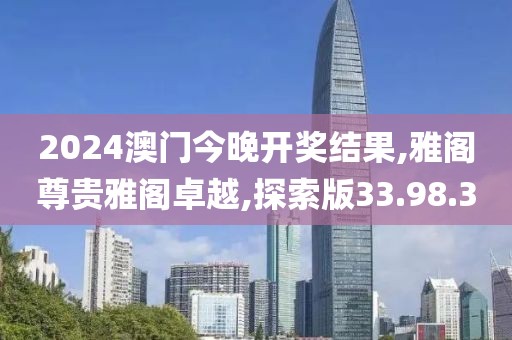 2024澳门今晚开奖结果,雅阁尊贵雅阁卓越,探索版33.98.30
