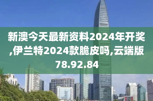 新澳今天最新资料2024年开奖,伊兰特2024款脆皮吗,云端版78.92.84
