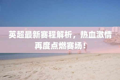 英超最新赛程解析，热血激情再度点燃赛场！