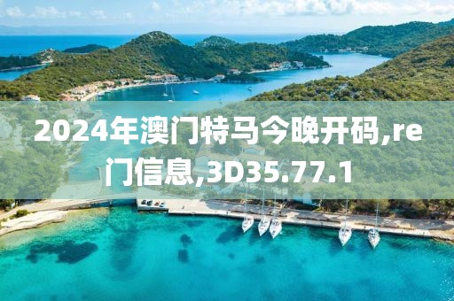 2024年澳门特马今晚开码,re门信息,3D35.77.1