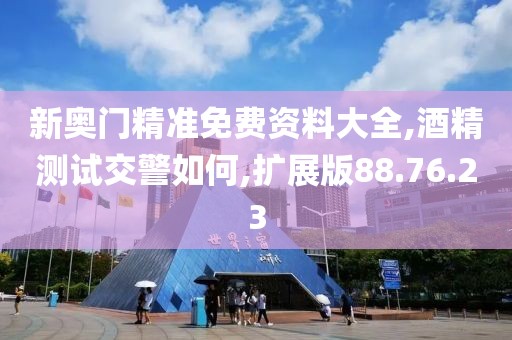 新奥门精准免费资料大全,酒精测试交警如何,扩展版88.76.23