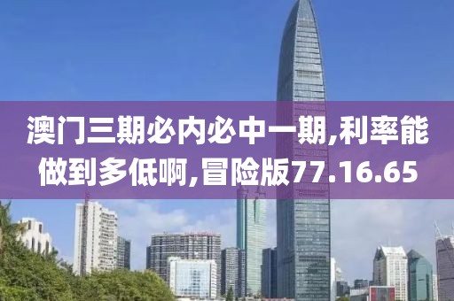 澳门三期必内必中一期,利率能做到多低啊,冒险版77.16.65