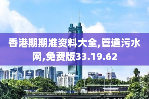 香港期期准资料大全,管道污水网,免费版33.19.62