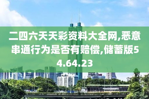 二四六天天彩资料大全网,恶意串通行为是否有赔偿,储蓄版54.64.23