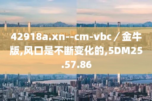 42918a.xn--cm-vbc／金牛版,风口是不断变化的,5DM25.57.86