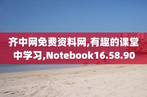 齐中网免费资料网,有趣的课堂中学习,Notebook16.58.90