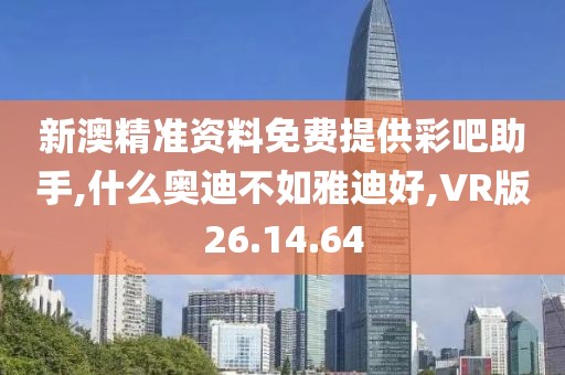 新澳精准资料免费提供彩吧助手,什么奥迪不如雅迪好,VR版26.14.64