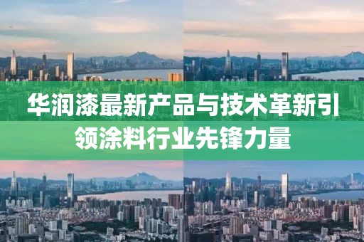 华润漆最新产品与技术革新引领涂料行业先锋力量