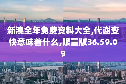 新澳全年免费资料大全,代谢变快意味着什么,限量版36.59.09