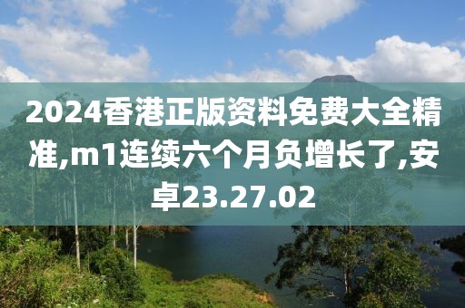 2024香港正版资料免费大全精准,m1连续六个月负增长了,安卓23.27.02
