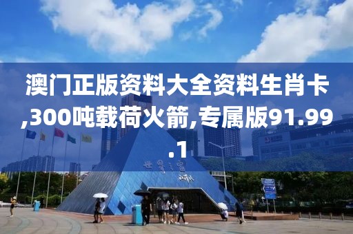 澳门正版资料大全资料生肖卡,300吨载荷火箭,专属版91.99.1