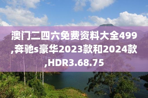 澳门二四六免费资料大全499,奔驰s豪华2023款和2024款,HDR3.68.75