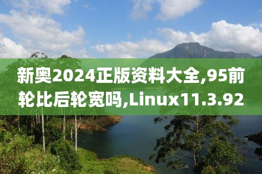 新奥2024正版资料大全,95前轮比后轮宽吗,Linux11.3.92