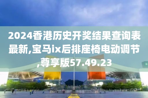 2024香港历史开奖结果查询表最新,宝马ix后排座椅电动调节,尊享版57.49.23