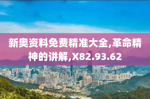 新奥资料免费精准大全,革命精神的讲解,X82.93.62
