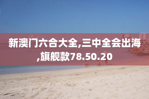 新澳门六合大全,三中全会出海,旗舰款78.50.20