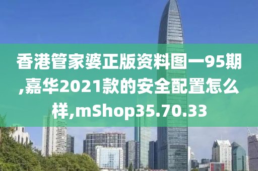 香港管家婆正版资料图一95期,嘉华2021款的安全配置怎么样,mShop35.70.33