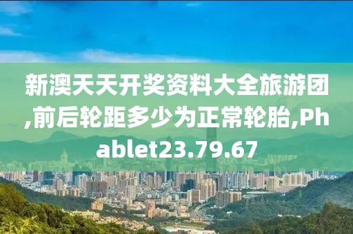 新澳天天开奖资料大全旅游团,前后轮距多少为正常轮胎,Phablet23.79.67