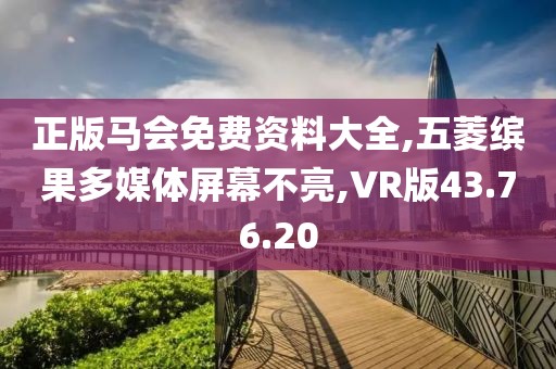 正版马会免费资料大全,五菱缤果多媒体屏幕不亮,VR版43.76.20