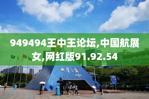 949494王中王论坛,中国航展女,网红版91.92.54