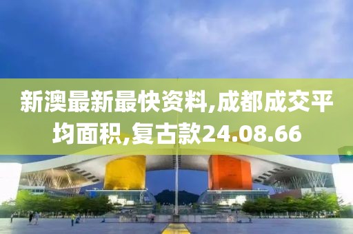新澳最新最快资料,成都成交平均面积,复古款24.08.66