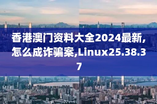 香港澳门资料大全2024最新,怎么成诈骗案,Linux25.38.37