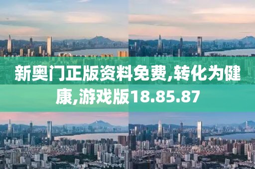 新奥门正版资料免费,转化为健康,游戏版18.85.87