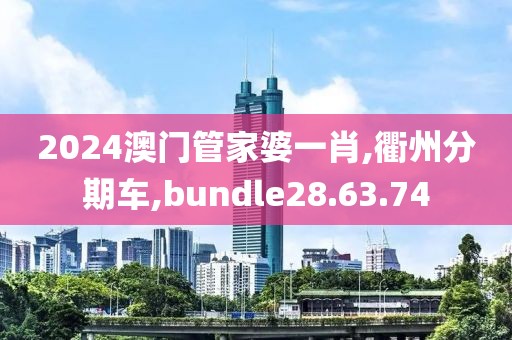 2024澳门管家婆一肖,衢州分期车,bundle28.63.74