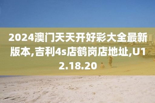 2024澳门天天开好彩大全最新版本,吉利4s店鹤岗店地址,U12.18.20