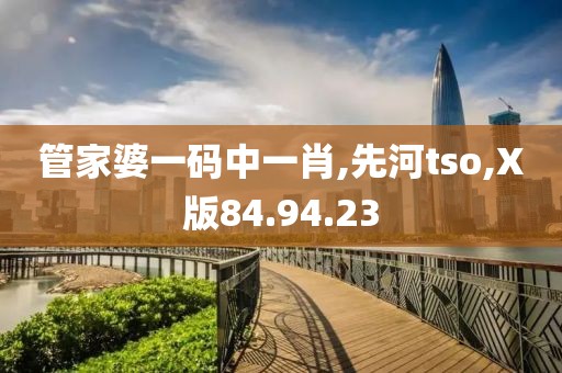 管家婆一码中一肖,先河tso,X版84.94.23