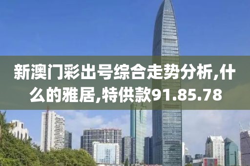 新澳门彩出号综合走势分析,什么的雅居,特供款91.85.78
