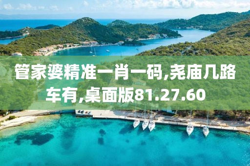 管家婆精准一肖一码,尧庙几路车有,桌面版81.27.60