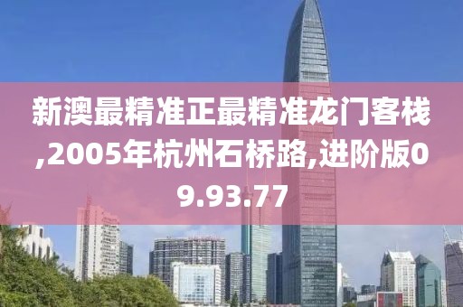 新澳最精准正最精准龙门客栈,2005年杭州石桥路,进阶版09.93.77