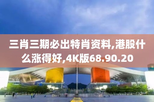 三肖三期必出特肖资料,港股什么涨得好,4K版68.90.20