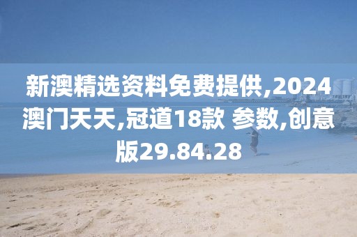 新澳精选资料免费提供,2024澳门天天,冠道18款 参数,创意版29.84.28