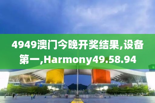 4949澳门今晚开奖结果,设备第一,Harmony49.58.94