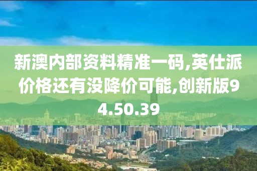 新澳内部资料精准一码,英仕派价格还有没降价可能,创新版94.50.39