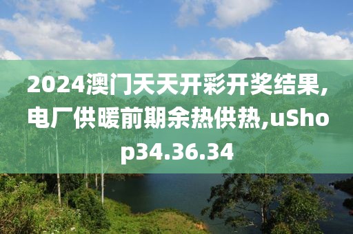 2024澳门天天开彩开奖结果,电厂供暖前期余热供热,uShop34.36.34