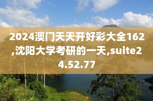 2024澳门天天开好彩大全162,沈阳大学考研的一天,suite24.52.77