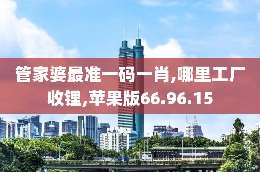 管家婆最准一码一肖,哪里工厂收锂,苹果版66.96.15