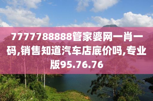 7777788888管家婆网一肖一码,销售知道汽车店底价吗,专业版95.76.76