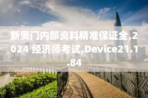 新奥门内部资料精准保证全,2024 经济师考试,Device21.1.84