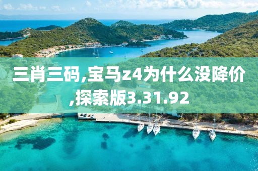 三肖三码,宝马z4为什么没降价,探索版3.31.92