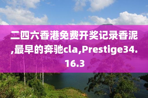 二四六香港免费开奖记录香泥,最早的奔驰cla,Prestige34.16.3